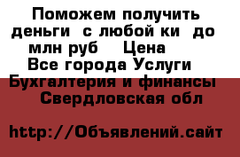 Поможем получить деньги, с любой ки, до 3 млн руб. › Цена ­ 15 - Все города Услуги » Бухгалтерия и финансы   . Свердловская обл.